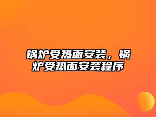 鍋爐受熱面安裝，鍋爐受熱面安裝程序