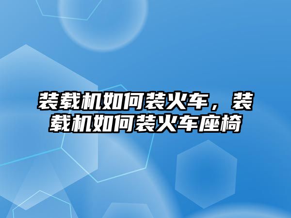 裝載機如何裝火車，裝載機如何裝火車座椅