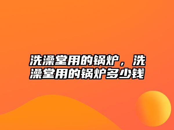 洗澡堂用的鍋爐，洗澡堂用的鍋爐多少錢