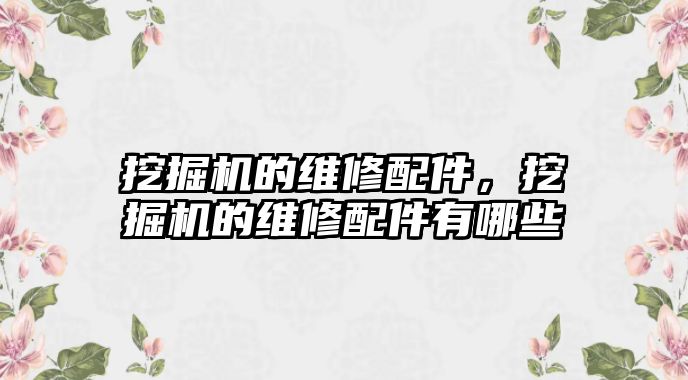 挖掘機的維修配件，挖掘機的維修配件有哪些