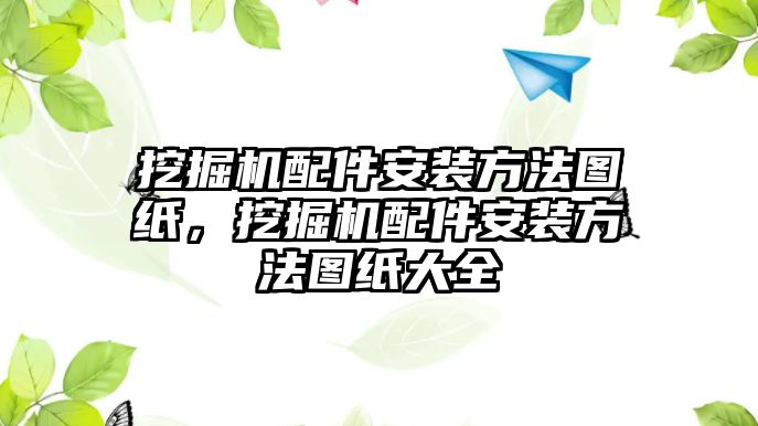 挖掘機(jī)配件安裝方法圖紙，挖掘機(jī)配件安裝方法圖紙大全