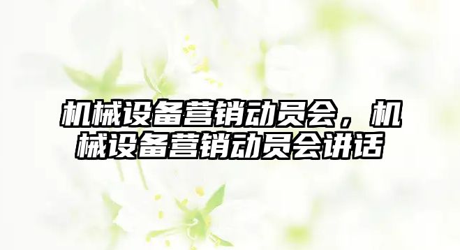 機械設(shè)備營銷動員會，機械設(shè)備營銷動員會講話