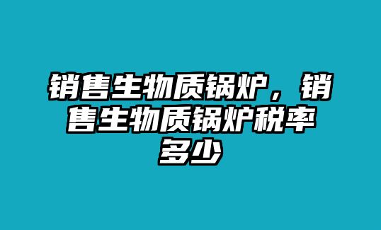 銷售生物質(zhì)鍋爐，銷售生物質(zhì)鍋爐稅率多少