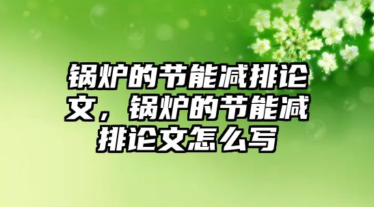 鍋爐的節(jié)能減排論文，鍋爐的節(jié)能減排論文怎么寫