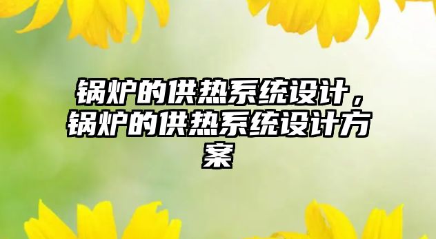 鍋爐的供熱系統(tǒng)設計，鍋爐的供熱系統(tǒng)設計方案