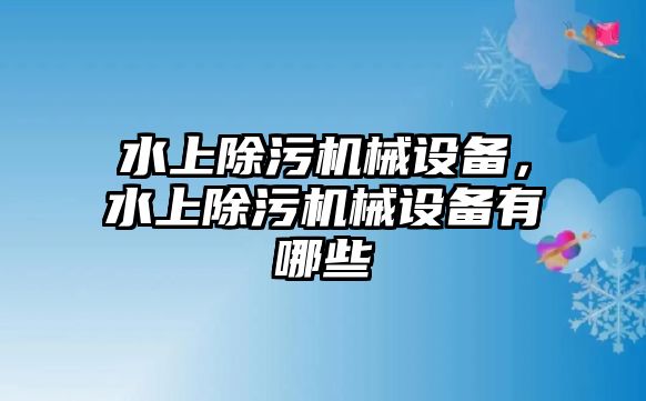 水上除污機(jī)械設(shè)備，水上除污機(jī)械設(shè)備有哪些