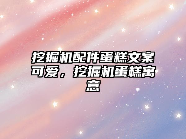 挖掘機配件蛋糕文案可愛，挖掘機蛋糕寓意