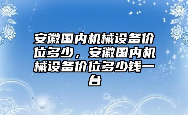 安徽國(guó)內(nèi)機(jī)械設(shè)備價(jià)位多少，安徽國(guó)內(nèi)機(jī)械設(shè)備價(jià)位多少錢一臺(tái)