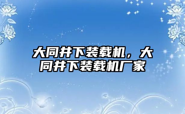 大同井下裝載機，大同井下裝載機廠家