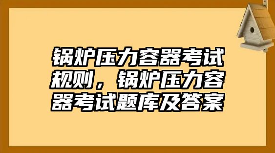 鍋爐壓力容器考試規(guī)則，鍋爐壓力容器考試題庫(kù)及答案