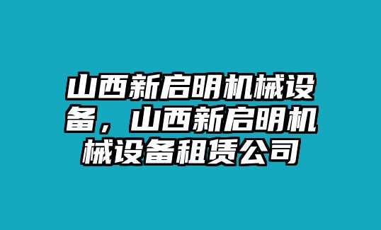 山西新啟明機(jī)械設(shè)備，山西新啟明機(jī)械設(shè)備租賃公司