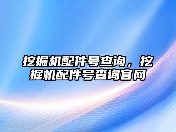 挖掘機(jī)配件號查詢，挖掘機(jī)配件號查詢官網(wǎng)