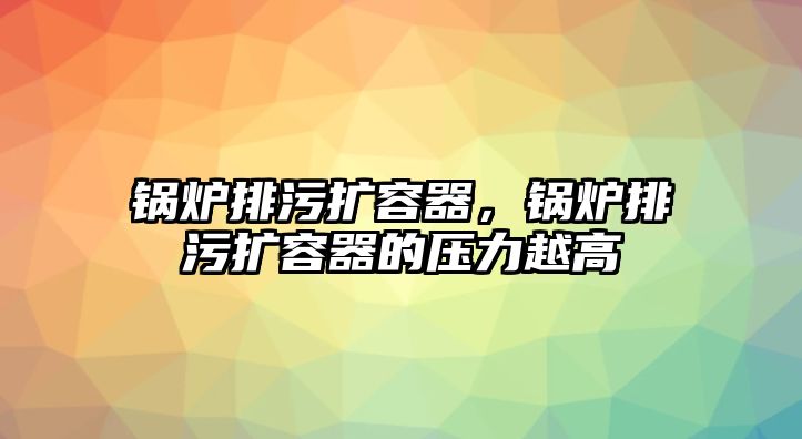 鍋爐排污擴(kuò)容器，鍋爐排污擴(kuò)容器的壓力越高