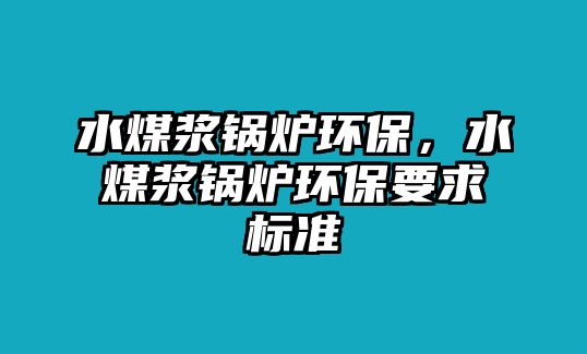 水煤漿鍋爐環(huán)保，水煤漿鍋爐環(huán)保要求標(biāo)準(zhǔn)