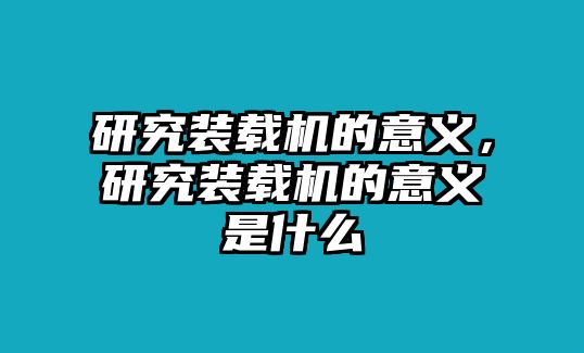 研究裝載機的意義，研究裝載機的意義是什么