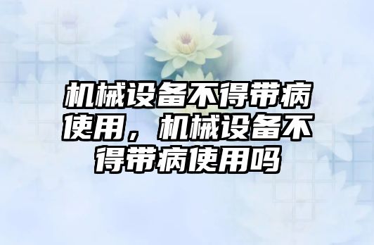 機械設(shè)備不得帶病使用，機械設(shè)備不得帶病使用嗎