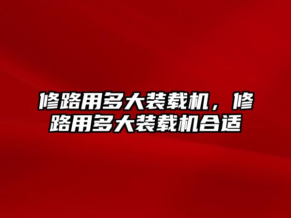 修路用多大裝載機，修路用多大裝載機合適