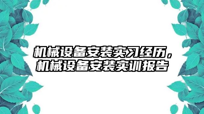 機(jī)械設(shè)備安裝實(shí)習(xí)經(jīng)歷，機(jī)械設(shè)備安裝實(shí)訓(xùn)報(bào)告