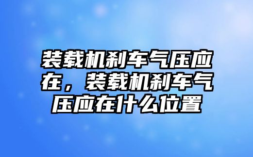 裝載機(jī)剎車(chē)氣壓應(yīng)在，裝載機(jī)剎車(chē)氣壓應(yīng)在什么位置