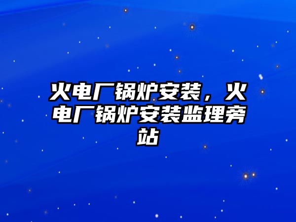 火電廠鍋爐安裝，火電廠鍋爐安裝監(jiān)理旁站