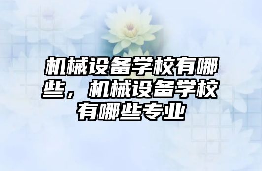 機械設備學校有哪些，機械設備學校有哪些專業(yè)