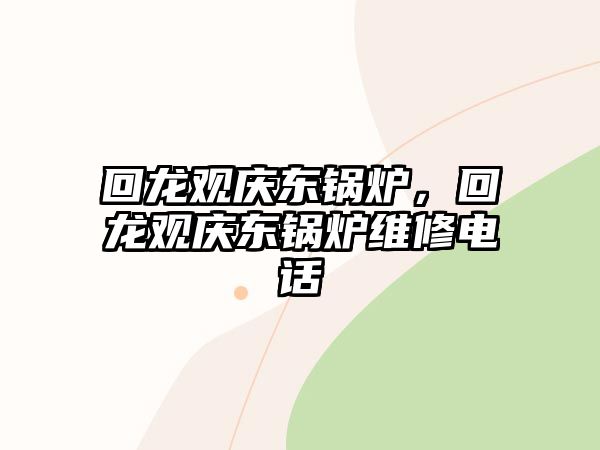 回龍觀慶東鍋爐，回龍觀慶東鍋爐維修電話