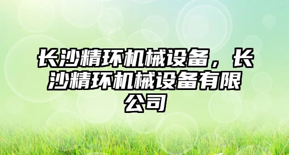 長沙精環(huán)機械設備，長沙精環(huán)機械設備有限公司