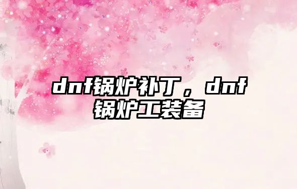 dnf鍋爐補(bǔ)丁，dnf鍋爐工裝備