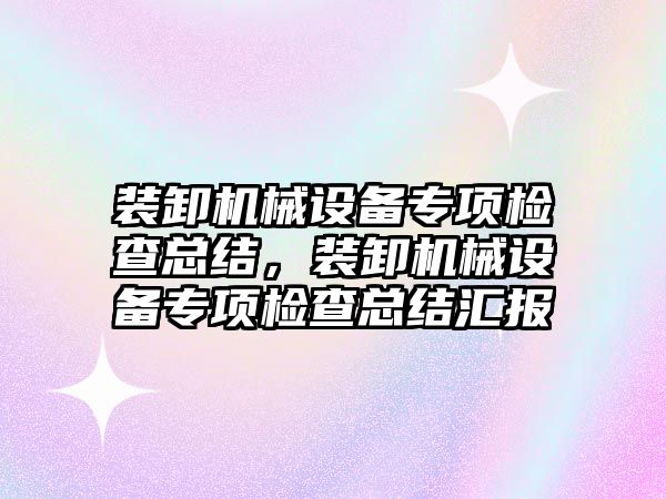 裝卸機械設備專項檢查總結，裝卸機械設備專項檢查總結匯報