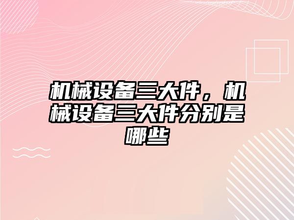 機械設(shè)備三大件，機械設(shè)備三大件分別是哪些