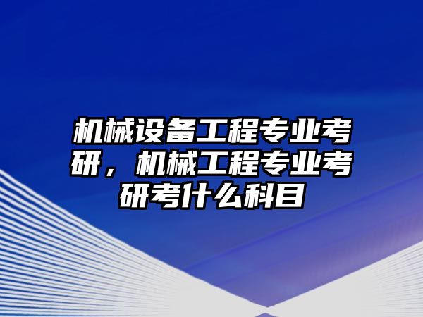 機(jī)械設(shè)備工程專業(yè)考研，機(jī)械工程專業(yè)考研考什么科目