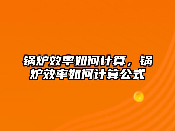 鍋爐效率如何計算，鍋爐效率如何計算公式