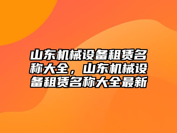 山東機(jī)械設(shè)備租賃名稱大全，山東機(jī)械設(shè)備租賃名稱大全最新