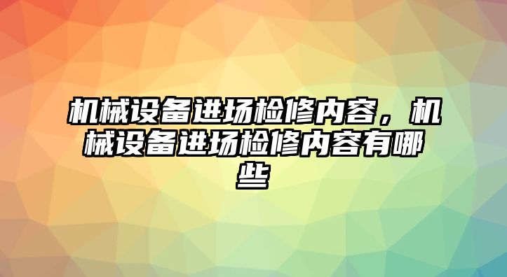 機(jī)械設(shè)備進(jìn)場(chǎng)檢修內(nèi)容，機(jī)械設(shè)備進(jìn)場(chǎng)檢修內(nèi)容有哪些