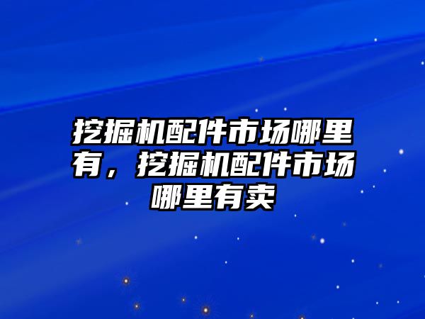 挖掘機配件市場哪里有，挖掘機配件市場哪里有賣