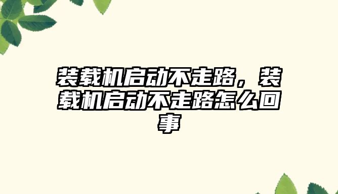 裝載機啟動不走路，裝載機啟動不走路怎么回事