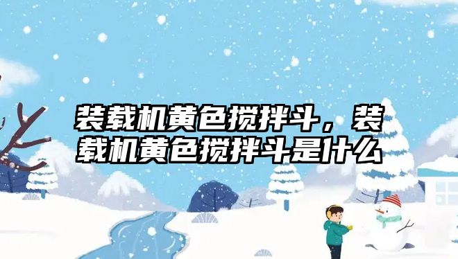 裝載機黃色攪拌斗，裝載機黃色攪拌斗是什么