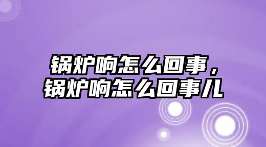 鍋爐響怎么回事，鍋爐響怎么回事兒