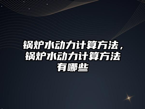 鍋爐水動力計算方法，鍋爐水動力計算方法有哪些