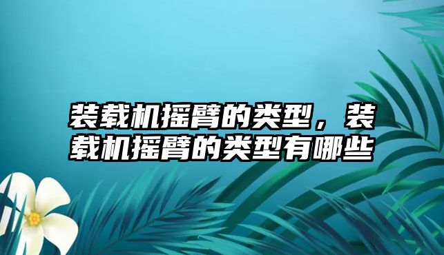 裝載機(jī)搖臂的類型，裝載機(jī)搖臂的類型有哪些