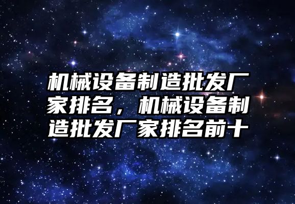 機械設(shè)備制造批發(fā)廠家排名，機械設(shè)備制造批發(fā)廠家排名前十