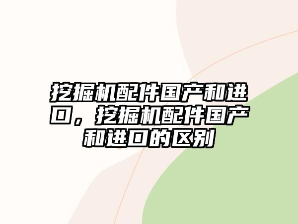 挖掘機(jī)配件國(guó)產(chǎn)和進(jìn)口，挖掘機(jī)配件國(guó)產(chǎn)和進(jìn)口的區(qū)別