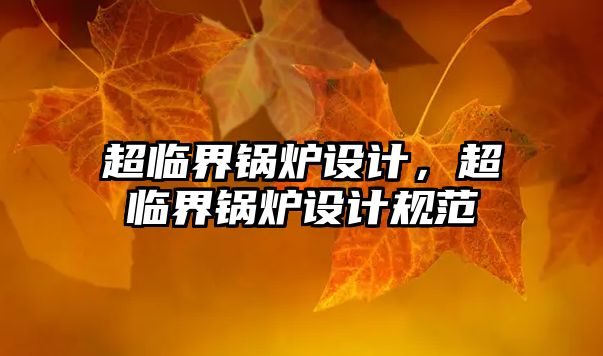 超臨界鍋爐設(shè)計，超臨界鍋爐設(shè)計規(guī)范