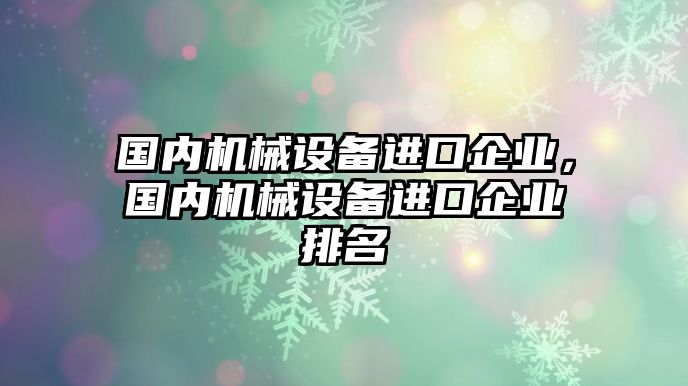 國內(nèi)機械設(shè)備進口企業(yè)，國內(nèi)機械設(shè)備進口企業(yè)排名