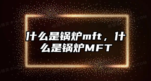 什么是鍋爐mft，什么是鍋爐MFT