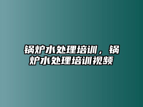 鍋爐水處理培訓(xùn)，鍋爐水處理培訓(xùn)視頻