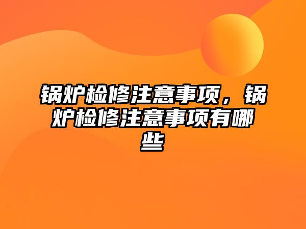 鍋爐檢修注意事項，鍋爐檢修注意事項有哪些