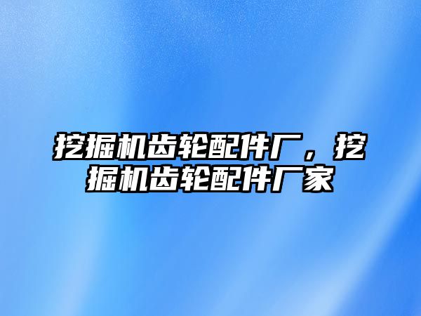 挖掘機(jī)齒輪配件廠，挖掘機(jī)齒輪配件廠家