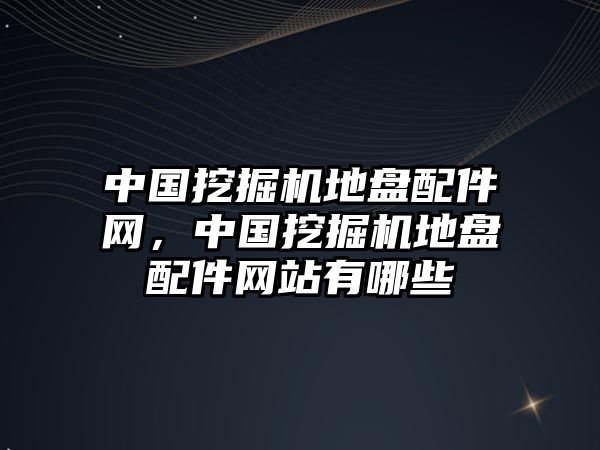 中國(guó)挖掘機(jī)地盤配件網(wǎng)，中國(guó)挖掘機(jī)地盤配件網(wǎng)站有哪些