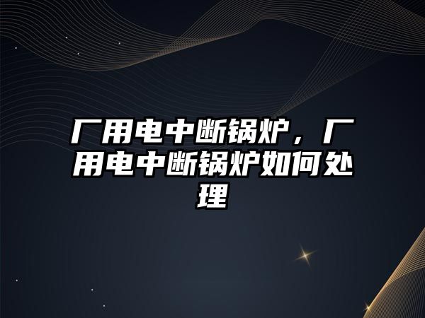 廠用電中斷鍋爐，廠用電中斷鍋爐如何處理